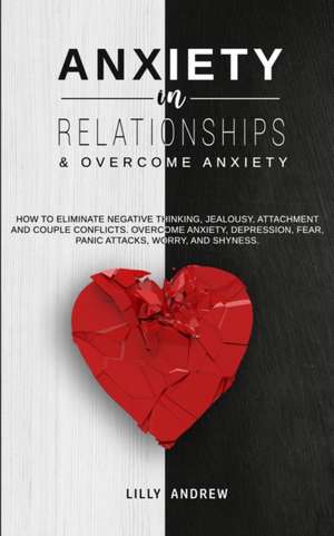 Anxiety in Relationships & Overcome Anxiety: How to Eliminate Negative Thinking, Jealousy, Attachment and Couple Conflicts. Overcome Anxiety, Depressi de Lilly Andrew