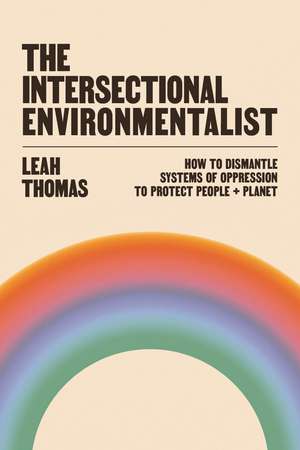 The Intersectional Environmentalist: How to Dismantle Systems of Oppression to Protect People + Planet de Leah Thomas