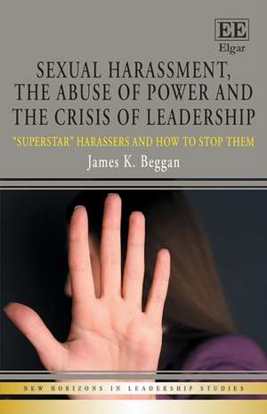 Sexual Harassment, the Abuse of Power and the Crisis of Leadership – "Superstar" Harassers and how to Stop Them de James K. Beggan