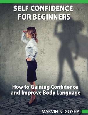 Self confidence for beginners - How to gaining confidence and improve body language de Marvin N. Gosha