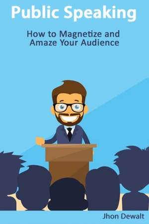 Public Speaking - How to Magnetize and Amaze Your Audience de Jhon Dewalt