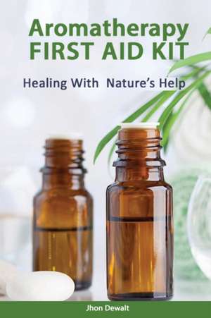 Aromatherapy First Aid Kit - Healing With Nature's Help de Jhon Dewalt