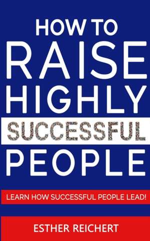 HOW TO RAISE HIGHLY SUCCESSFUL PEOPLE de Esther Reichert