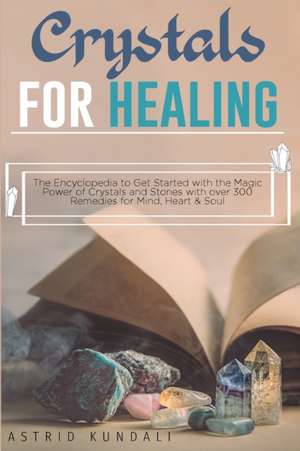 Crystals for Healing: The Encyclopedia to Get Started with the Magic Power of Crystals and Stones with over 300 Remedies for Mind, Heart and de Astrid Kundali