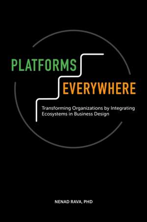 Platforms Everywhere – Transforming Organizations by Integrating Ecosystems in Business Design de Nenad Rava