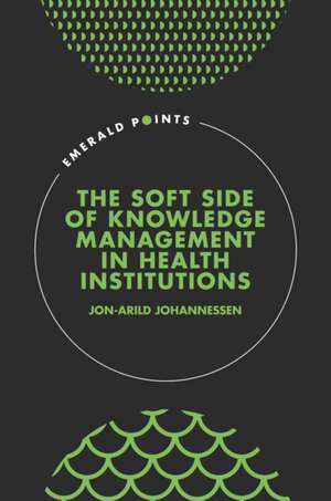 The Soft Side of Knowledge Management in Health Institutions de Jon–arild Johannessen