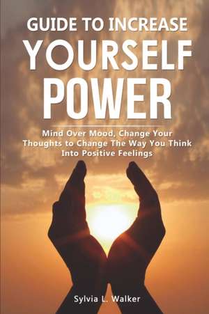 Guide to increase yourself power: Mind over mood, change your thoughts to change the way you think into positive feelings de Sylvia L. Walker