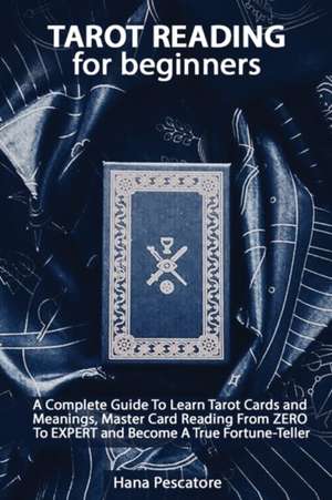 Tarot Reading for Beginners - A Complete Guide To Learn Tarot Cards and Meanings, Master Card Reading From ZERO To EXPERT and Become A True Fortune-Teller de Hana Pescatore