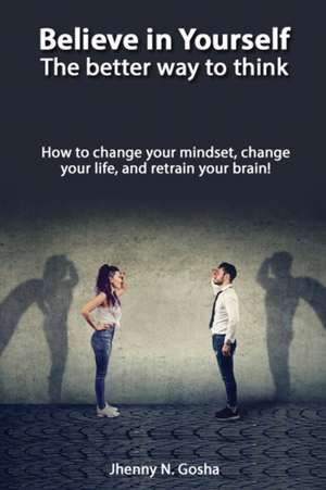 Believe in Yourself! The better way to think - How to change your mindset, change your life, and retrain your brain de Jhenny N. Gosha