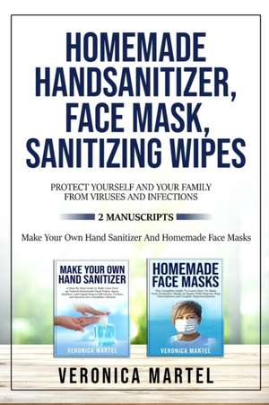 Homemade Hand Sanitizer, Face Mask, Sanitizing Wipes Protect Yourself And Your Family From Viruses And Infections. 2 Manuscripts de Veronica Martel