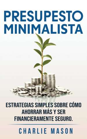 PRESUPESTO MINIMALISTA En Español/ MINIMALIST BUDGET In Spanish Estrategias simples sobre cómo ahorrar más y ser financieramente seguro de Charlie Mason