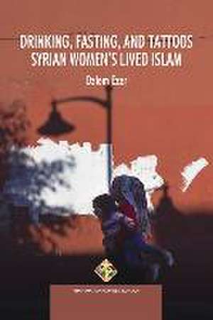 Drinking, Fasting, and Tattoos: Syrian Women's Lived Islam de Ozlem Ezer