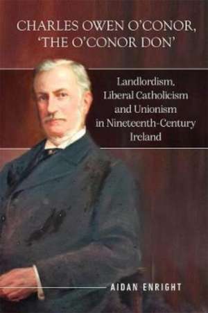 Charles Owen O'Conor, "The O'Conor Don": Landlordism, Liberal Catholicism and Unionism in Nineteenth-Century Ireland de Aidan Enright