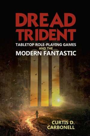 Dread Trident – Tabletop Role–Playing Games and the Modern Fantastic de Curtis D. Carbonell