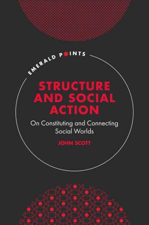 Structure and Social Action – On Constituting and Connecting Social Worlds de John Scott