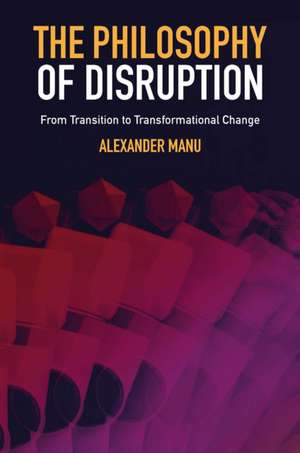 The Philosophy of Disruption – From Transition to Transformational Change de Alexander Manu