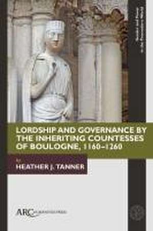 Lordship and Governance by the Inheriting Countesses of Boulogne, 1160–1260 de Heather J. Tanner