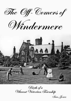 The Off-Comers of Windermere, Birth of a Vibrant Victorian Township de Ian Jones