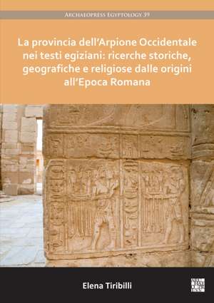 La provincia dell'Arpione Occidentale nei testi egiziani: ricerche storiche, geografiche e religiose dalle origini all'Epoca Romana de Elena Tiribilli