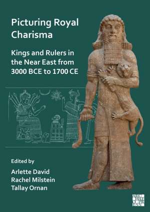 Picturing Royal Charisma: Kings and Rulers in the Near East from 3000 BCE to 1700 CE de Arlette David