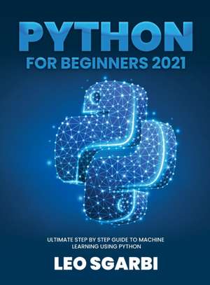 Python for Beginners 2021: Ultimate Step by Step Guide to Machine Learning Using Python de Leo Sgarbi