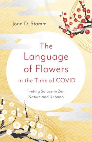 Language of Flowers in the Time of COVID, The – Finding Solace in Zen, Nature and Ikebana de Joan Stamm