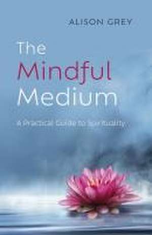 Mindful Medium, The – A Practical Guide to Spirituality de Alison Grey