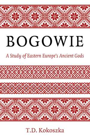 Bogowie – A Study of Eastern Europe`s Ancient Gods de Troy Kokoszka