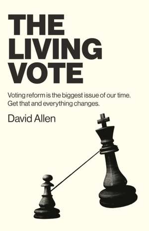 Living Vote, The – Voting reform is the biggest issue of our time. Get that and everything changes. de David Allen