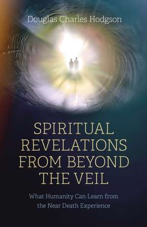 Spiritual Revelations from Beyond the Veil – What Humanity Can Learn from the Near Death Experience de Douglas Charles Hodgson