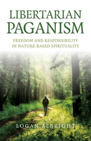 Libertarian Paganism – Freedom and Responsibility in Nature–Based Spirituality de Logan Albright