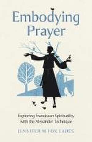 Embodying Prayer – Exploring Franciscan Spirituality with the Alexander Technique de Jennifer Fox Eades