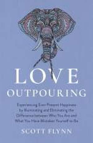 Love Outpouring – Experiencing Ever–Present Happiness by Illuminating and Eliminating the Difference between Who You Are and What You Have M de Scott Flynn