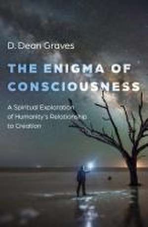 Enigma of Consciousness, The – A Spiritual Exploration of Humanity`s Relationship to Creation de D Dean Graves