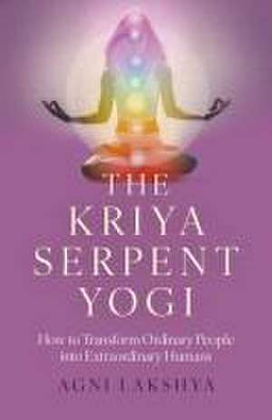 Kriya Serpent Yogi, The – How to Transform Ordinary People into Extraordinary Humans de Agni Lakshya