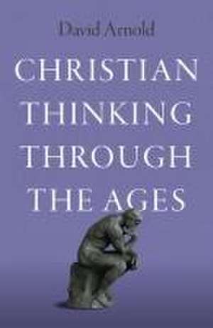 Christian Thinking through the Ages de David Arnold