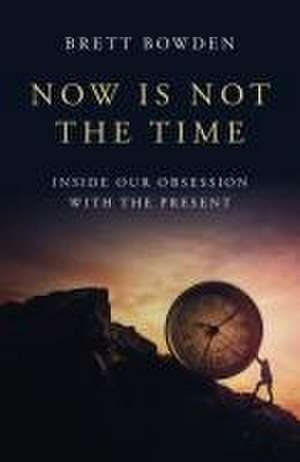 Now Is Not the Time – Inside Our Obsession with the Present de Brett Bowden