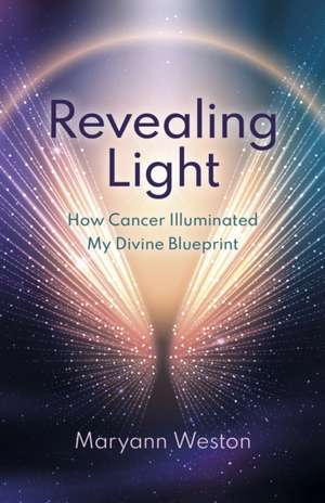 Revealing Light – How Cancer Illuminated My Divine Blueprint de Maryann Weston