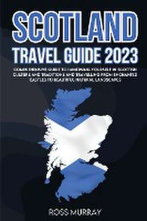 Scotland Travel Guide 2023: Comprehensive guide to immersing yourself in Scottish culture and traditions and travelling from enchanted castles to de Ross Murray