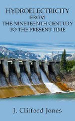 Hydroelectricity from the Nineteenth Century to the Present Time de J Clifford Jones