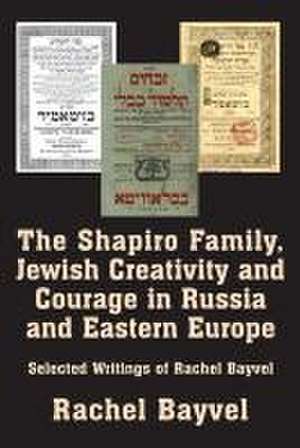 The Shapiro Family, Jewish Creativity and Courage in Russia and Eastern Europe de Rachel Bayvel