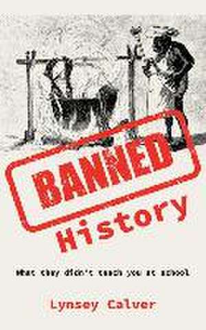 Banned History: What You're Not Allowed to Learn at School de Lynsey Calver