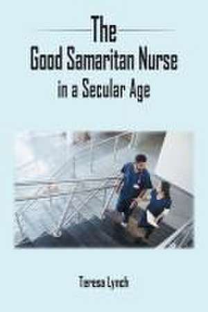 The Good Samaritan Nurse in a Secular Age de Teresa Lynch