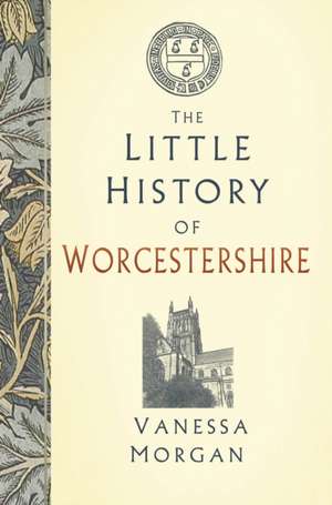 The Little History of Worcestershire de Vanessa Morgan