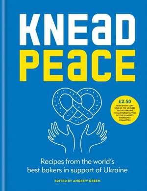 Knead Peace: Bake for Ukraine: Recipes from the World's Best Bakers in Support of Ukraine de Andrew Green