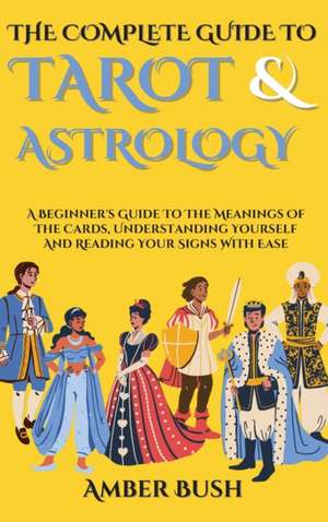 The Complete Guide To Tarot And Astrology: A Beginner's Guide To The Meanings Of The Cards, Understanding Yourself And Reading Your Signs With Ease de Amber Bush