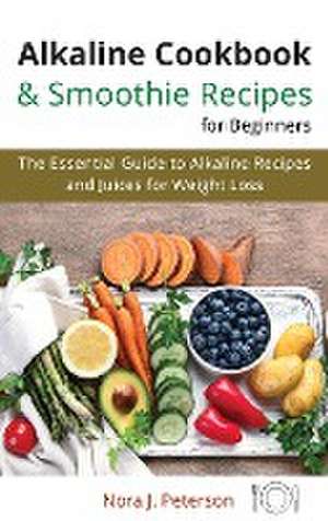 Alkaline Cookbook and Smoothie Recipes for Beginners: The essential guide to Alkaline Recipes and Juices for Weight Loss de Nora J. Peterson