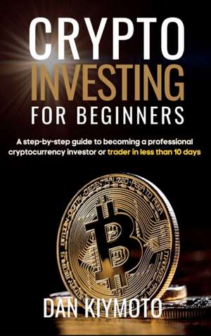 Crypto Investing for Beginners: A step-by-step guide to becoming a professional cryptocurrency investor or trader in less than 10 days de Dan Kiymoto