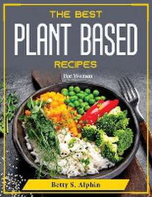 The Best Plant Based Recipes: For Women de Betty S Alphin