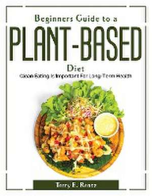 Beginner's Guide to a Plant-Based Diet: Clean Eating Is Important For Long-Term Health de Terry E Rentz